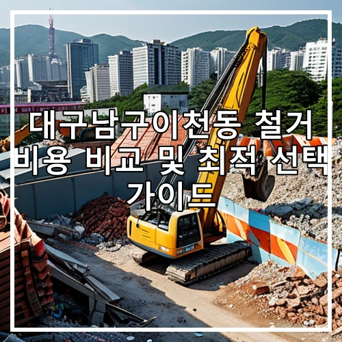 대구남구이천동 철거 비용 비교 및 최적 선택 가이드